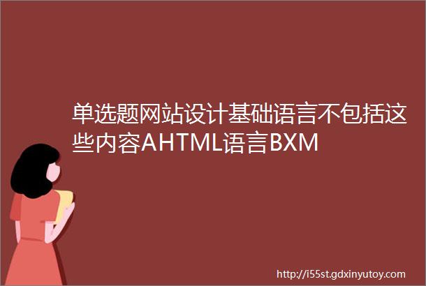 单选题网站设计基础语言不包括这些内容AHTML语言BXM